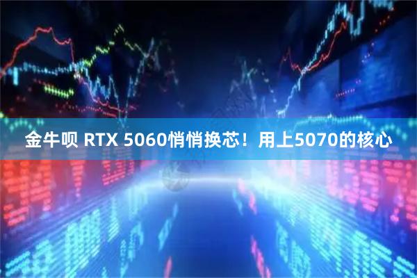 金牛呗 RTX 5060悄悄换芯！用上5070的核心