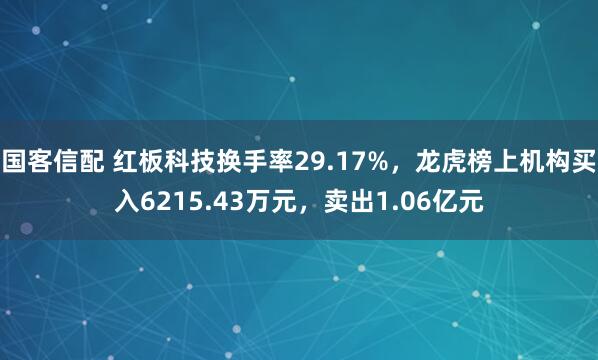 国客信配 红板科技换手率29.17%，龙虎榜上机构买入6215.43万元，卖出1.06亿元