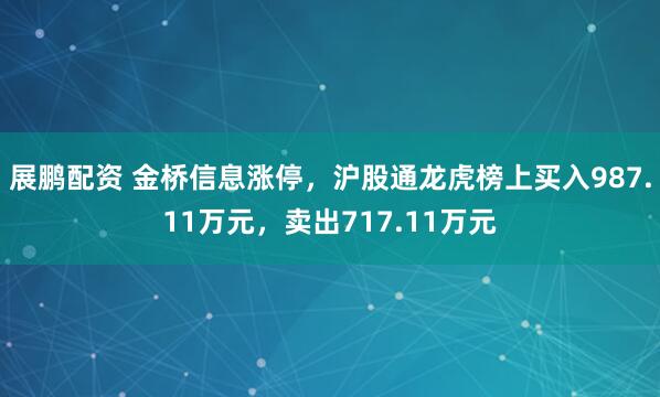 展鹏配资 金桥信息涨停，沪股通龙虎榜上买入987.11万元，卖出717.11万元