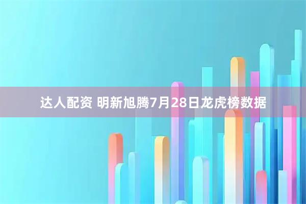 达人配资 明新旭腾7月28日龙虎榜数据