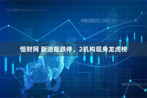 恒财网 新洁能跌停,2机构现身龙虎榜