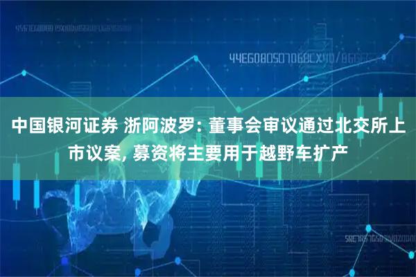 中国银河证券 浙阿波罗: 董事会审议通过北交所上市议案, 募资将主要用于越野车扩产