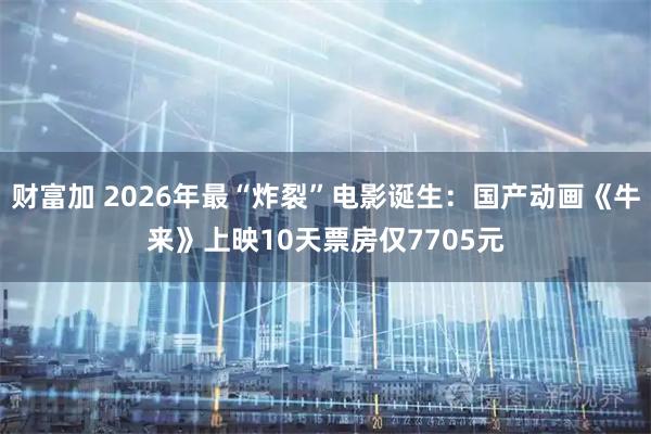 财富加 2026年最“炸裂”电影诞生：国产动画《牛来》上映10天票房仅7705元