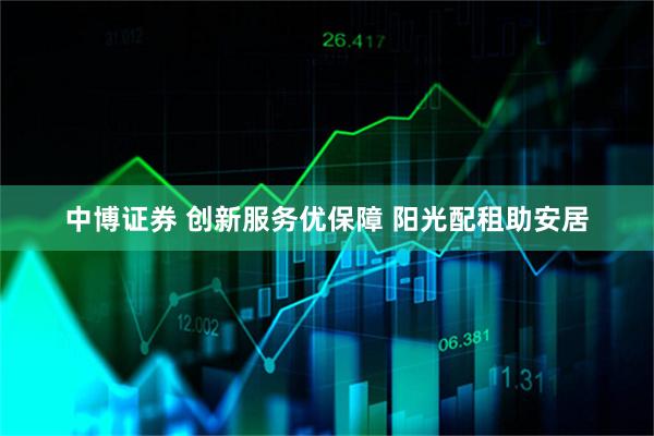 中博证券 创新服务优保障 阳光配租助安居
