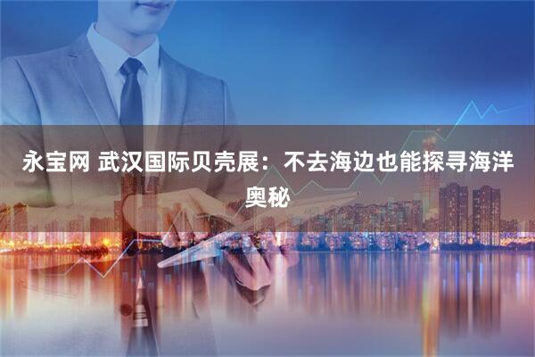 永宝网 武汉国际贝壳展：不去海边也能探寻海洋奥秘