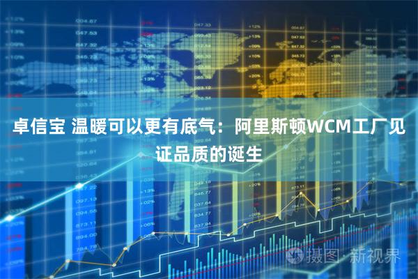 卓信宝 温暖可以更有底气：阿里斯顿WCM工厂见证品质的诞生