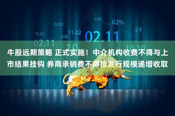 牛股远期策略 正式实施！中介机构收费不得与上市结果挂钩 券商承销费不得按发行规模递增收取